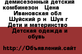 демисезонный детский комбинезон › Цена ­ 500 - Ивановская обл., Шуйский р-н, Шуя г. Дети и материнство » Детская одежда и обувь   